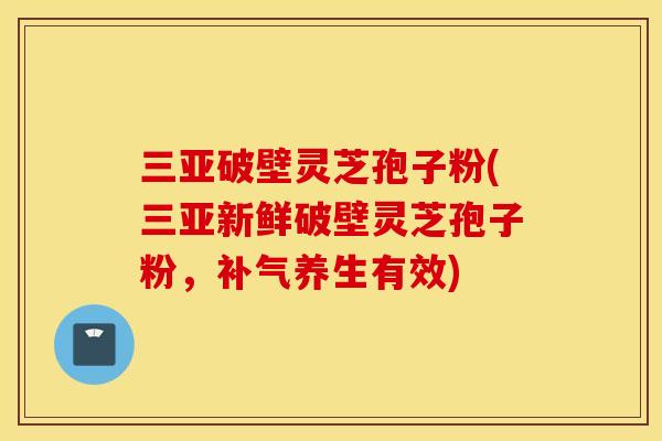 三亚破壁灵芝孢子粉(三亚新鲜破壁灵芝孢子粉，补气养生有效)
