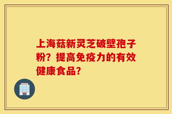 上海菇新灵芝破壁孢子粉？提高免疫力的有效健康食品？