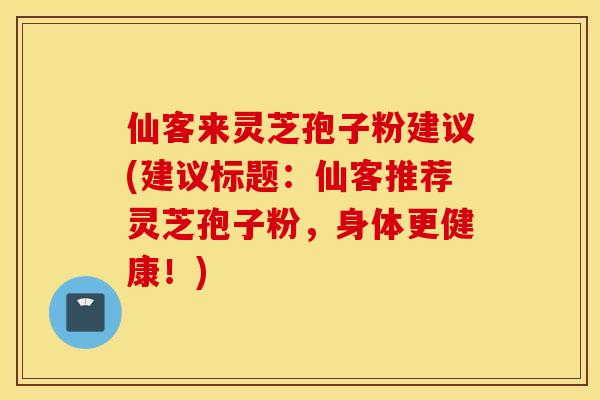 仙客来灵芝孢子粉建议(建议标题：仙客推荐灵芝孢子粉，身体更健康！)