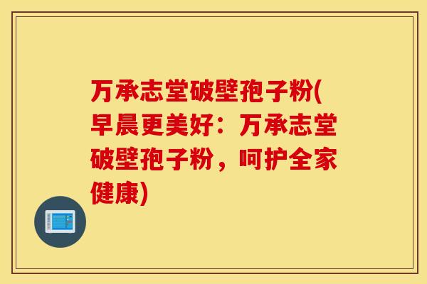 万承志堂破壁孢子粉(早晨更美好：万承志堂破壁孢子粉，呵护全家健康)