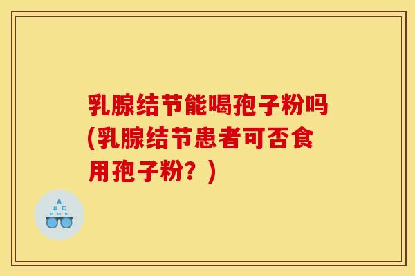 乳腺结节能喝孢子粉吗(乳腺结节患者可否食用孢子粉？)