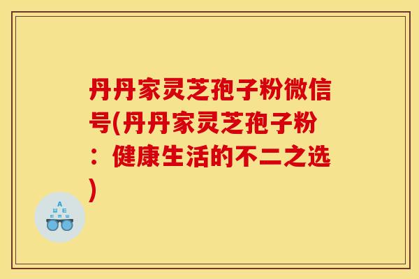 丹丹家灵芝孢子粉微信号(丹丹家灵芝孢子粉：健康生活的不二之选)