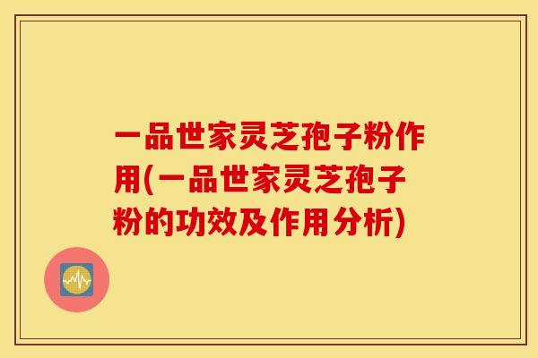 一品世家灵芝孢子粉作用(一品世家灵芝孢子粉的功效及作用分析)