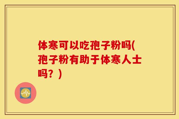 体寒可以吃孢子粉吗(孢子粉有助于体寒人士吗？)