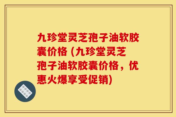 九珍堂灵芝孢子油软胶囊价格 (九珍堂灵芝孢子油软胶囊价格，优惠火爆享受促销)