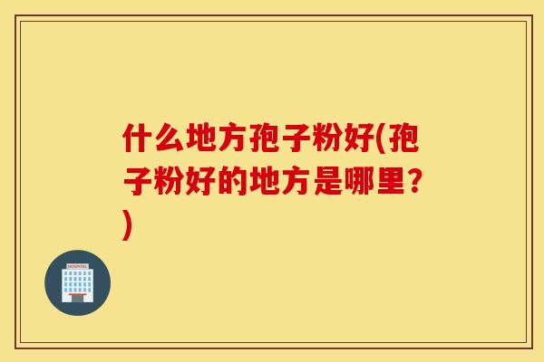 什么地方孢子粉好(孢子粉好的地方是哪里？)