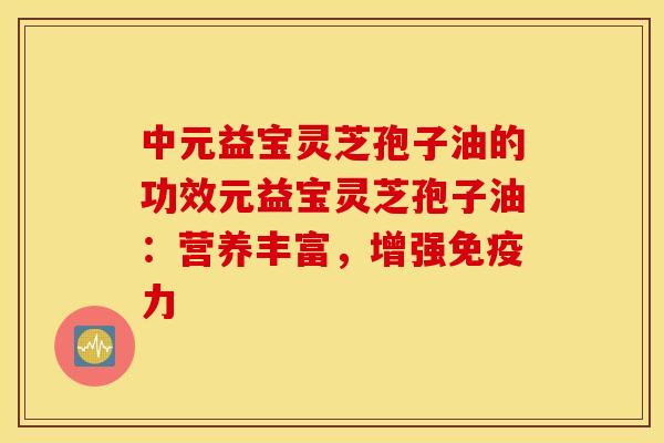 中元益宝灵芝孢子油的功效元益宝灵芝孢子油：营养丰富，增强免疫力
