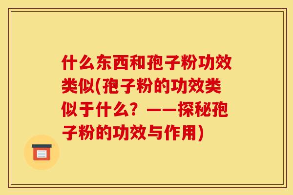 什么东西和孢子粉功效类似(孢子粉的功效类似于什么？——探秘孢子粉的功效与作用)