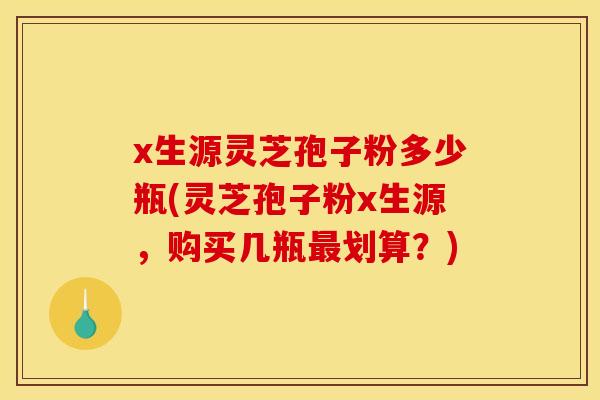 x生源灵芝孢子粉多少瓶(灵芝孢子粉x生源，购买几瓶最划算？)