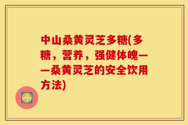 中山桑黄灵芝多糖(多糖，营养，强健体魄——桑黄灵芝的安全饮用方法)