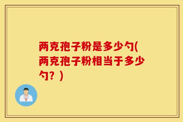 两克孢子粉是多少勺(两克孢子粉相当于多少勺？)