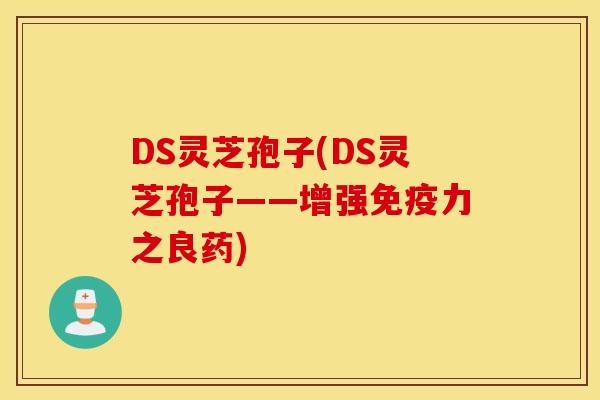 DS灵芝孢子(DS灵芝孢子——增强免疫力之良药)
