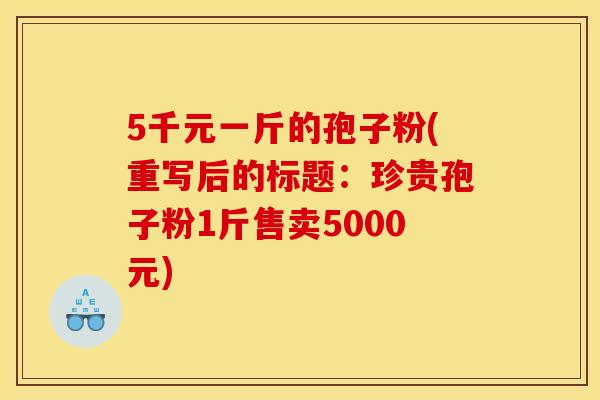 5千元一斤的孢子粉(重写后的标题：珍贵孢子粉1斤售卖5000元)