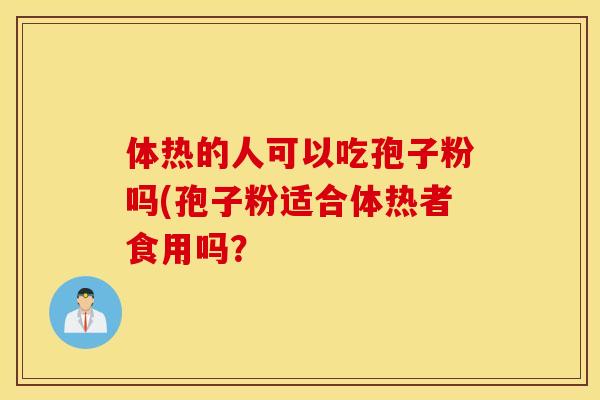 体热的人可以吃孢子粉吗(孢子粉适合体热者食用吗？