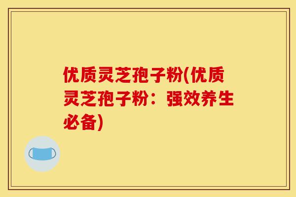 优质灵芝孢子粉(优质灵芝孢子粉：强效养生必备)