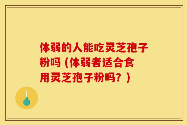 体弱的人能吃灵芝孢子粉吗 (体弱者适合食用灵芝孢子粉吗？)
