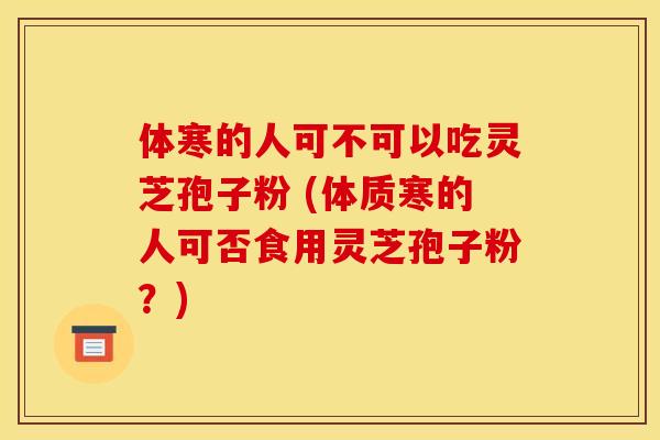 体寒的人可不可以吃灵芝孢子粉 (体质寒的人可否食用灵芝孢子粉？)