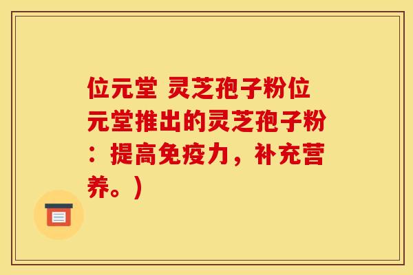 位元堂 灵芝孢子粉位元堂推出的灵芝孢子粉：提高免疫力，补充营养。)