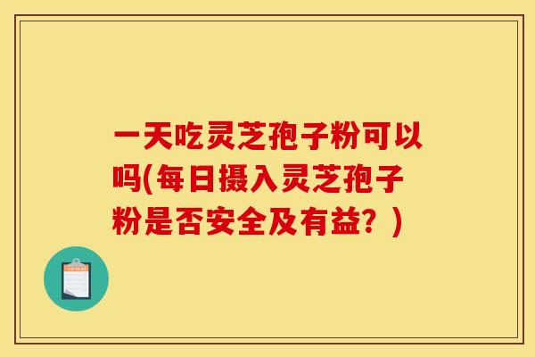 一天吃灵芝孢子粉可以吗(每日摄入灵芝孢子粉是否安全及有益？)