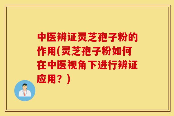 中医辨证灵芝孢子粉的作用(灵芝孢子粉如何在中医视角下进行辨证应用？)