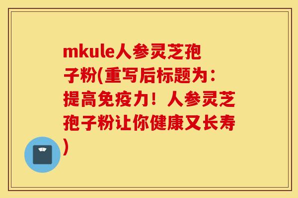 mkule人参灵芝孢子粉(重写后标题为：提高免疫力！人参灵芝孢子粉让你健康又长寿)