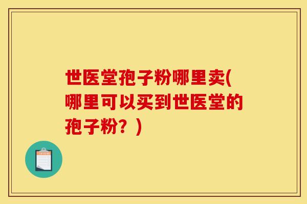 世医堂孢子粉哪里卖(哪里可以买到世医堂的孢子粉？)