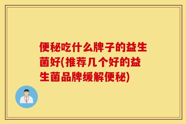 吃什么牌子的益生菌好(推荐几个好的益生菌品牌缓解)