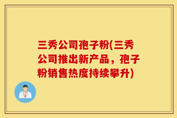 三秀公司孢子粉(三秀公司推出新产品，孢子粉销售热度持续攀升)
