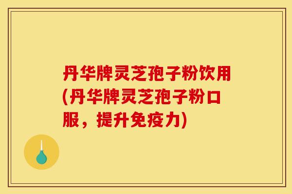 丹华牌灵芝孢子粉饮用(丹华牌灵芝孢子粉口服，提升免疫力)