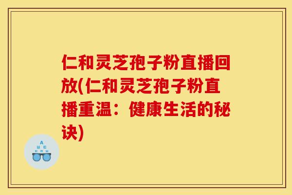 仁和灵芝孢子粉直播回放(仁和灵芝孢子粉直播重温：健康生活的秘诀)
