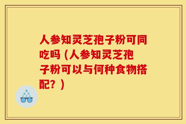 人参知灵芝孢子粉可同吃吗 (人参知灵芝孢子粉可以与何种食物搭配？)