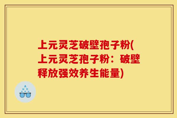 上元灵芝破壁孢子粉(上元灵芝孢子粉：破壁释放强效养生能量)