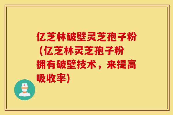 亿芝林破壁灵芝孢子粉 (亿芝林灵芝孢子粉拥有破壁技术，来提高吸收率)