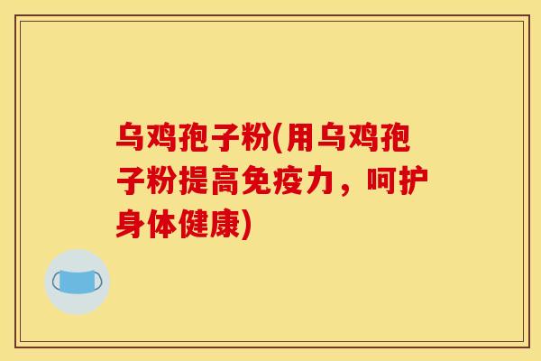 乌鸡孢子粉(用乌鸡孢子粉提高免疫力，呵护身体健康)