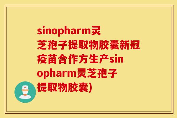 sinopharm灵芝孢子提取物胶囊新冠疫苗合作方生产sinopharm灵芝孢子提取物胶囊)