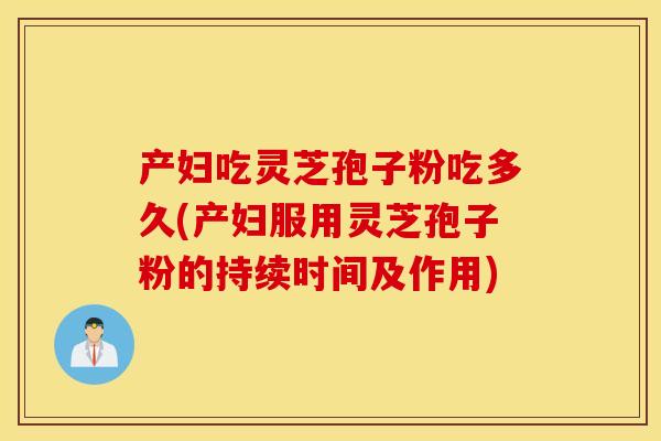 产妇吃灵芝孢子粉吃多久(产妇服用灵芝孢子粉的持续时间及作用)
