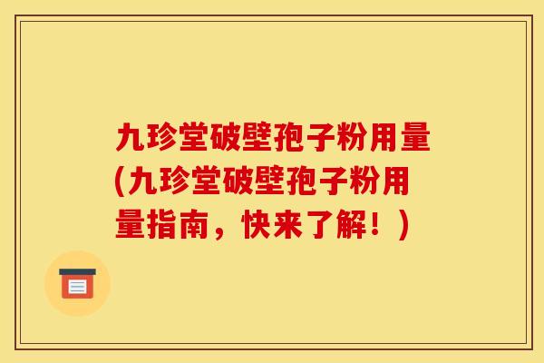 九珍堂破壁孢子粉用量(九珍堂破壁孢子粉用量指南，快来了解！)