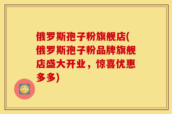 俄罗斯孢子粉旗舰店(俄罗斯孢子粉品牌旗舰店盛大开业，惊喜优惠多多)