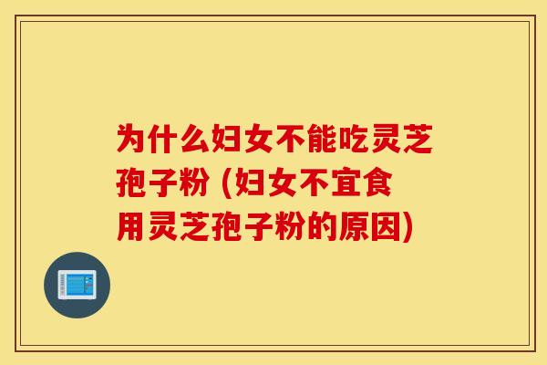 为什么妇女不能吃灵芝孢子粉 (妇女不宜食用灵芝孢子粉的原因)