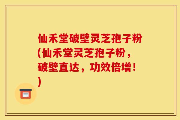 仙禾堂破壁灵芝孢子粉(仙禾堂灵芝孢子粉，破壁直达，功效倍增！)