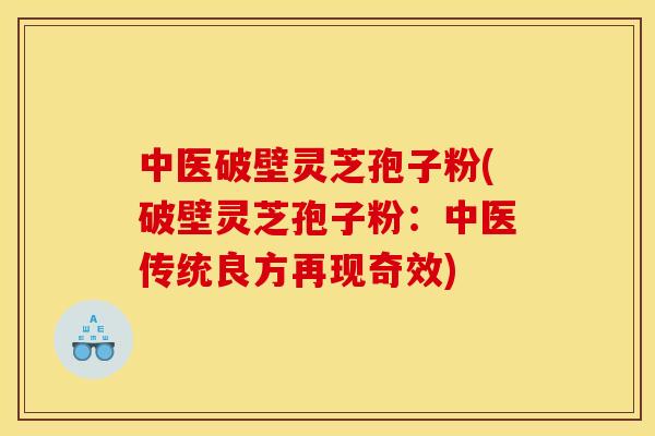 中医破壁灵芝孢子粉(破壁灵芝孢子粉：中医传统良方再现奇效)