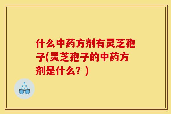 什么中药方剂有灵芝孢子(灵芝孢子的中药方剂是什么？)
