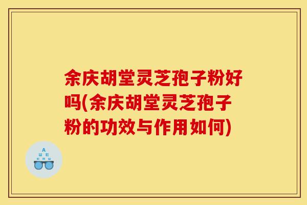 余庆胡堂灵芝孢子粉好吗(余庆胡堂灵芝孢子粉的功效与作用如何)