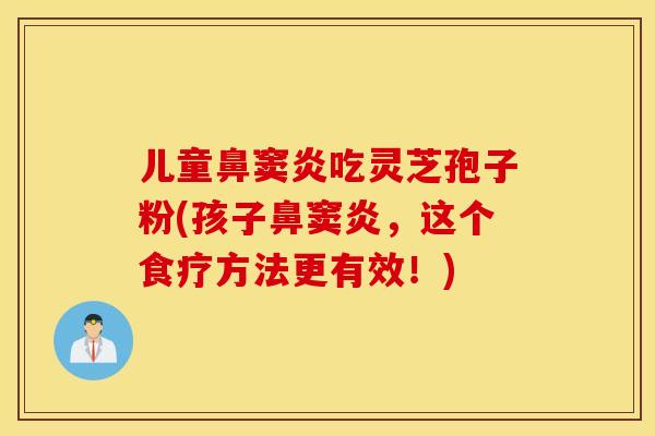 儿童鼻窦炎吃灵芝孢子粉(孩子鼻窦炎，这个食疗方法更有效！)