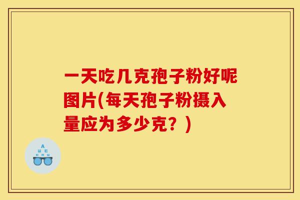 一天吃几克孢子粉好呢图片(每天孢子粉摄入量应为多少克？)