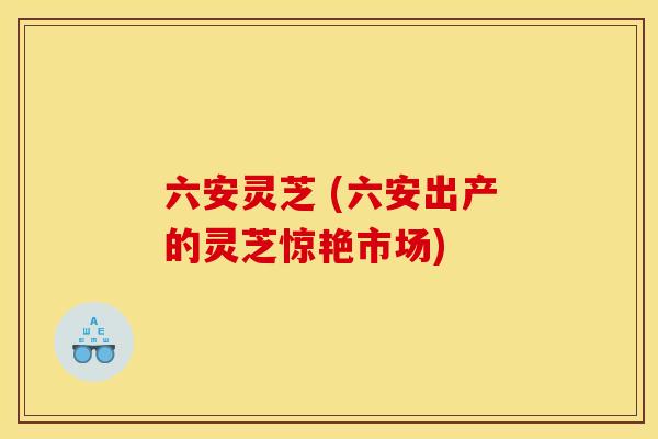 六安灵芝 (六安出产的灵芝惊艳市场)