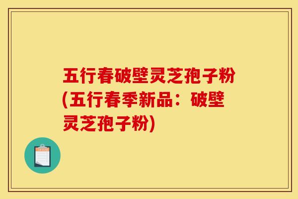 五行春破壁灵芝孢子粉(五行春季新品：破壁灵芝孢子粉)