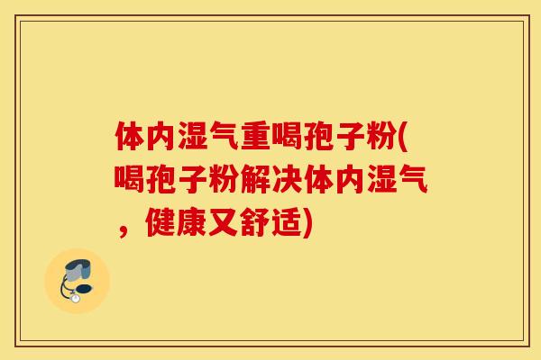 体内湿气重喝孢子粉(喝孢子粉解决体内湿气，健康又舒适)