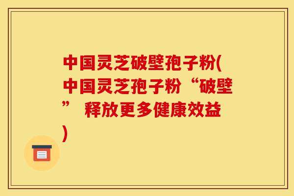 中国灵芝破壁孢子粉(中国灵芝孢子粉“破壁” 释放更多健康效益)