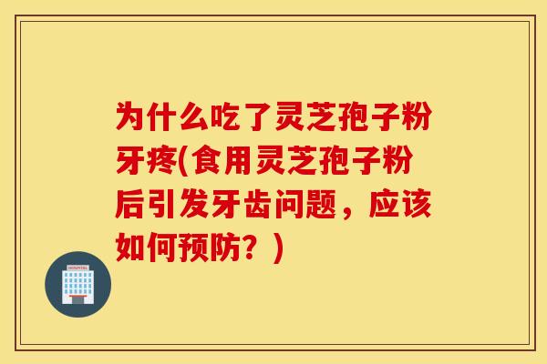 为什么吃了灵芝孢子粉牙疼(食用灵芝孢子粉后引发牙齿问题，应该如何预防？)